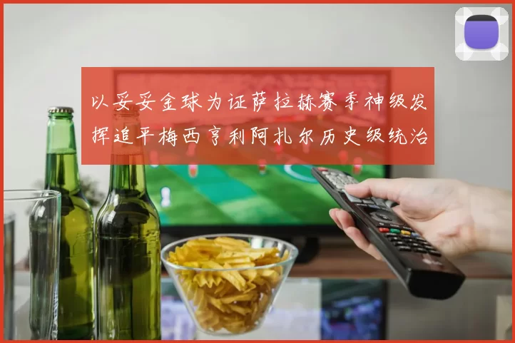 以妥妥金球为证萨拉赫赛季神级发挥追平梅西亨利阿扎尔历史级统治力